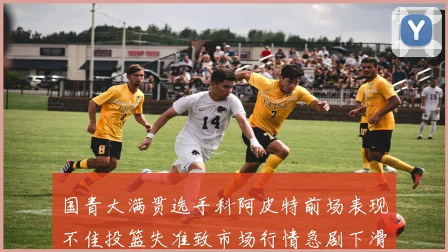 国青大满贯选手科阿皮特前场表现不佳投篮失准致市场行情急剧下滑