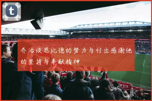 乔治谈恩比德的努力与付出感谢他的坚持与奉献精神