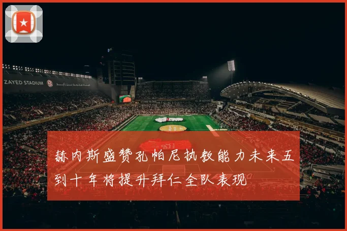 赫内斯盛赞孔帕尼执教能力未来五到十年将提升拜仁全队表现