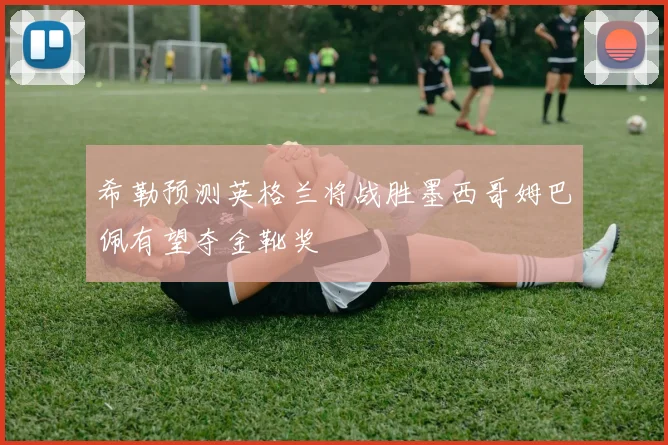 希勒预测英格兰将战胜墨西哥姆巴佩有望夺金靴奖