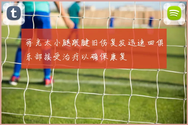 蒋光太小腿跟腱旧伤复发迅速回俱乐部接受治疗以确保康复