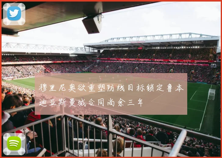穆里尼奥欲重塑防线目标锁定鲁本迪亚斯曼城合同尚余三年