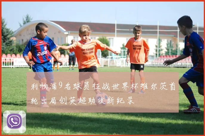 利物浦9名球员征战世界杯维尔茨首轮出局创英超助攻新纪录