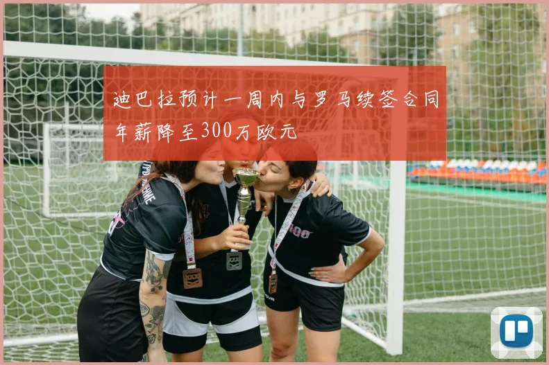 迪巴拉预计一周内与罗马续签合同年薪降至300万欧元
