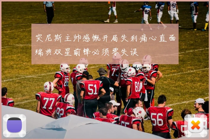 突尼斯主帅感慨开局失利痛心直面瑞典双星前锋必须零失误
