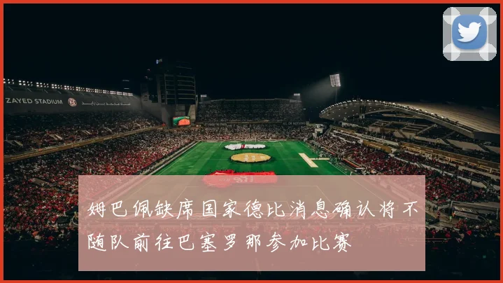 姆巴佩缺席国家德比消息确认将不随队前往巴塞罗那参加比赛