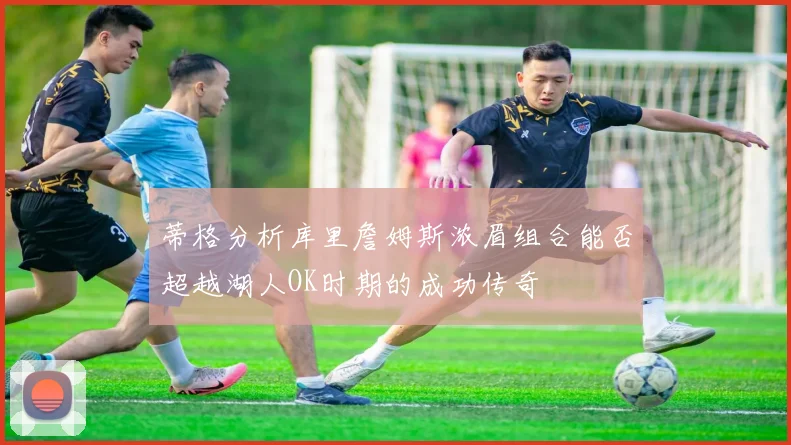 蒂格分析库里詹姆斯浓眉组合能否超越湖人OK时期的成功传奇