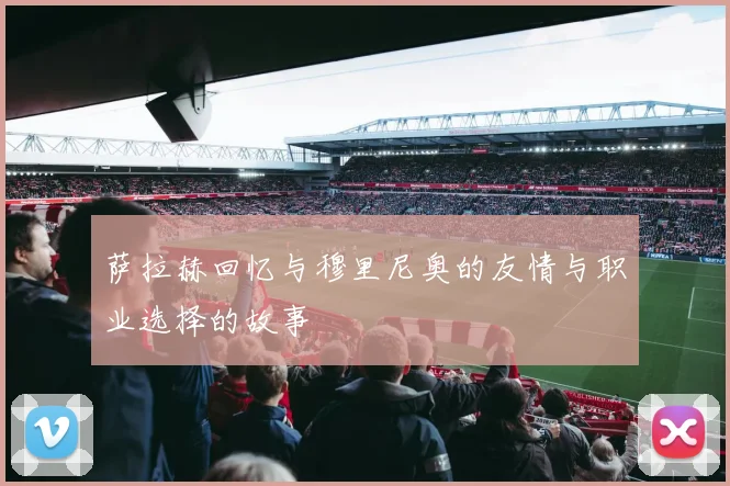 萨拉赫回忆与穆里尼奥的友情与职业选择的故事
