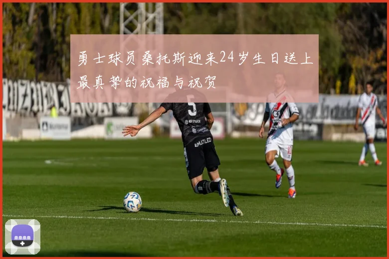 勇士球员桑托斯迎来24岁生日送上最真挚的祝福与祝贺
