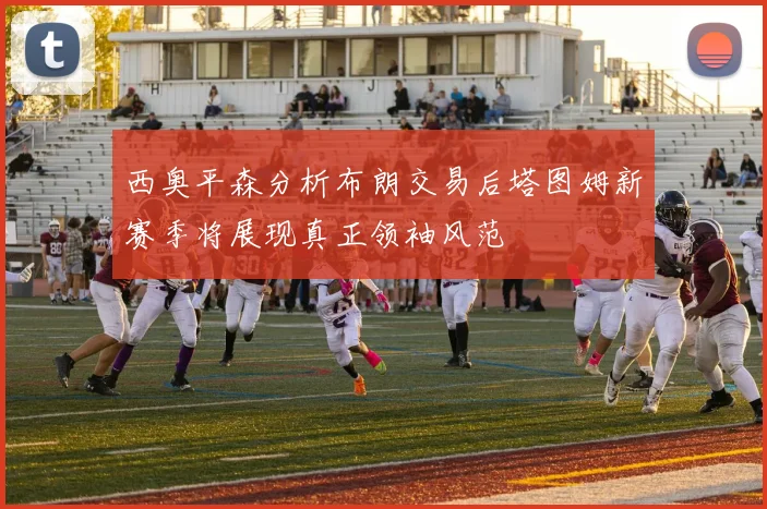 西奥平森分析布朗交易后塔图姆新赛季将展现真正领袖风范