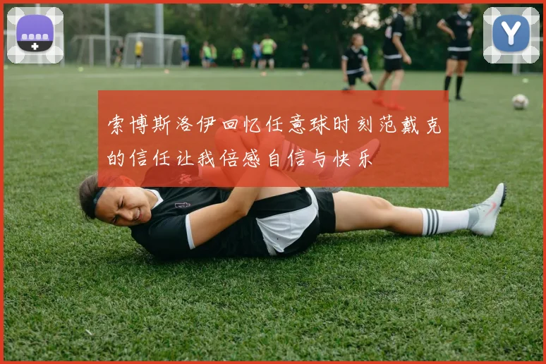 索博斯洛伊回忆任意球时刻范戴克的信任让我倍感自信与快乐