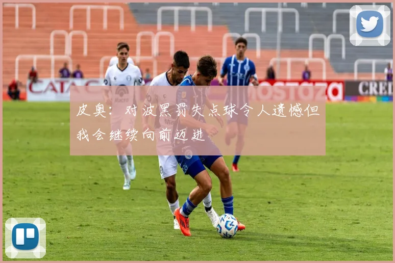 皮奥：对波黑罚失点球令人遗憾但我会继续向前迈进