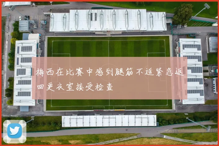 梅西在比赛中感到腿筋不适紧急返回更衣室接受检查