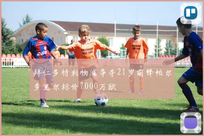 拜仁多特利物浦争夺21岁前锋帕尔多里尔标价7000万欧