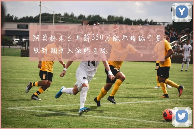 阿莫林米兰年薪350万欧元略低于曼联时期收入依然可观