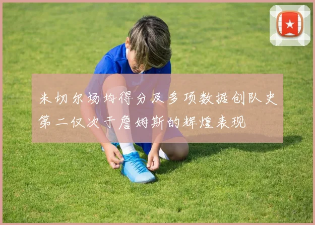 米切尔场均得分及多项数据创队史第二仅次于詹姆斯的辉煌表现