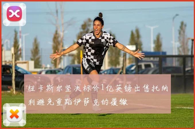 纽卡斯尔坚决标价1亿英镑出售托纳利避免重蹈伊萨克的覆辙