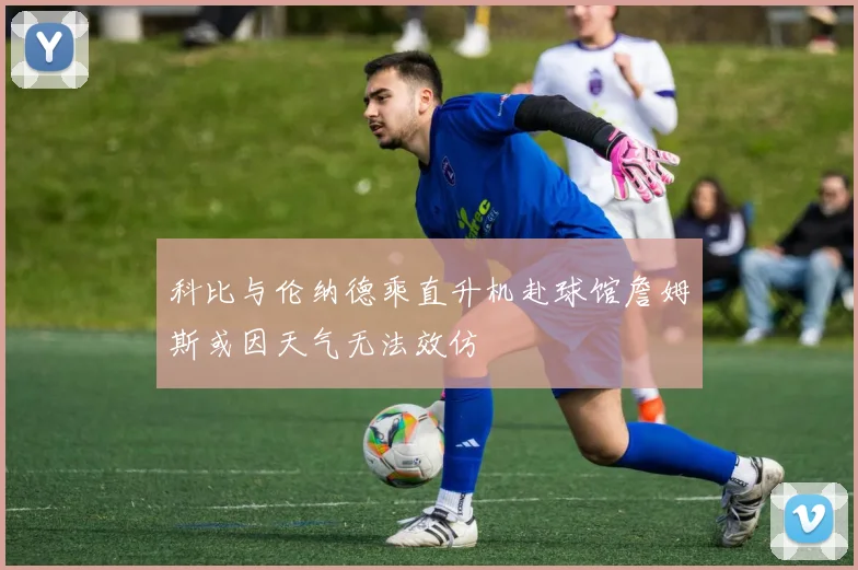 科比与伦纳德乘直升机赴球馆詹姆斯或因天气无法效仿