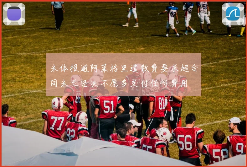 米体报道阿莱格里遣散费要求超合同米兰坚决不愿多支付任何费用