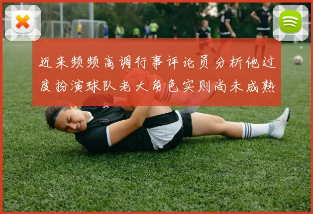 近来频频高调行事评论员分析他过度扮演球队老大角色实则尚未成熟