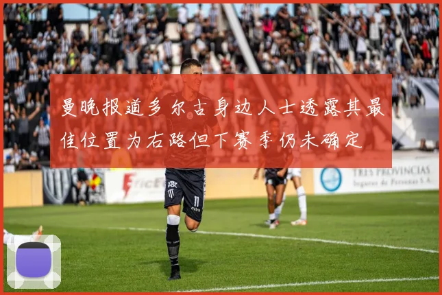 曼晚报道多尔古身边人士透露其最佳位置为右路但下赛季仍未确定
