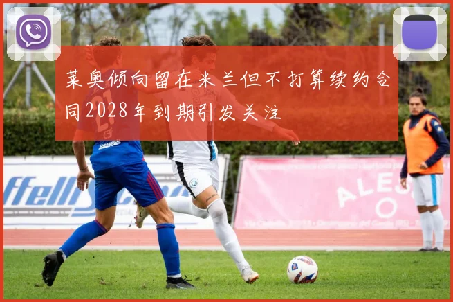 莱奥倾向留在米兰但不打算续约合同2028年到期引发关注