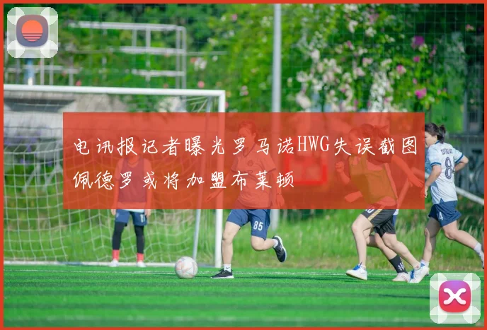 电讯报记者曝光罗马诺HWG失误截图佩德罗或将加盟布莱顿