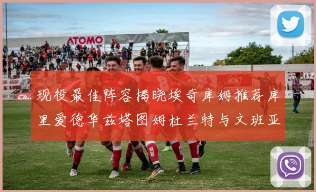 现役最佳阵容揭晓埃奇库姆推荐库里爱德华兹塔图姆杜兰特与文班亚马
