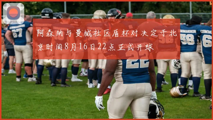 阿森纳与曼城社区盾杯对决定于北京时间8月16日22点正式开球